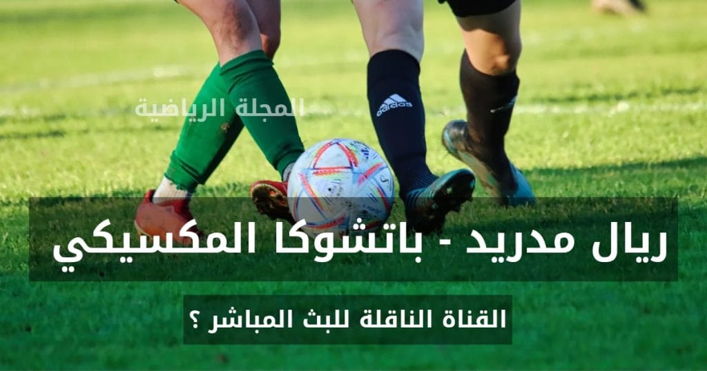 القناة الناقلة لمباراة ريال مدريد و باتشوكا في نهائي كأس إنتركونتيننتال 2024 2 ريال مدريد و باتشوكا المكسيكي