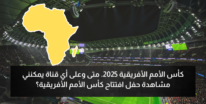 كأس الأمم الأفريقية 2025. متى وعلى أي قناة يمكنني مشاهدة حفل افتتاح كأس الأمم الأفريقية؟